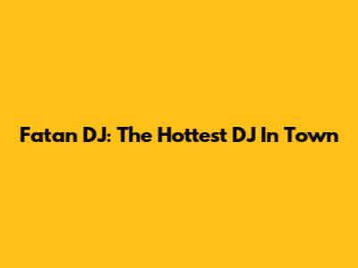 Fatan DJ: The Hottest DJ In Town