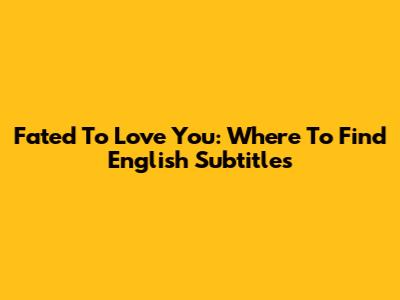 Fated To Love You: Where To Find English Subtitles