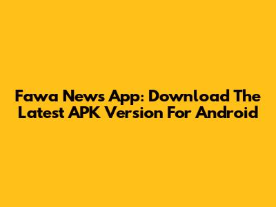 Fawa News App: Download The Latest APK Version For Android