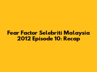Fear Factor Selebriti Malaysia 2012 Episode 10: Recap