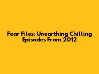 Fear Files: Unearthing Chilling Episodes From 2012