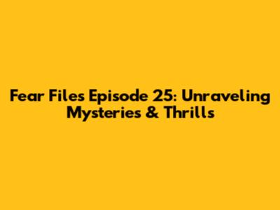Fear Files Episode 25: Unraveling Mysteries & Thrills