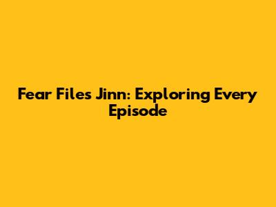 Fear Files Jinn: Exploring Every Episode