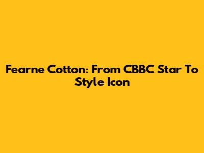 Fearne Cotton: From CBBC Star To Style Icon