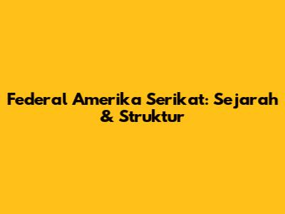 Federal Amerika Serikat: Sejarah & Struktur