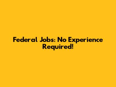 Federal Jobs: No Experience Required!