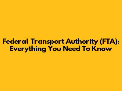 Federal Transport Authority (FTA): Everything You Need To Know