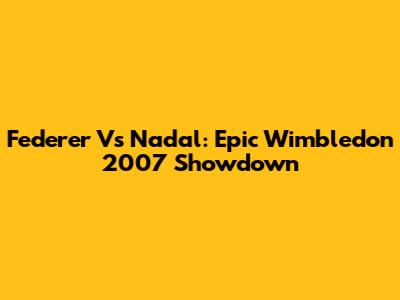 Federer Vs Nadal: Epic Wimbledon 2007 Showdown