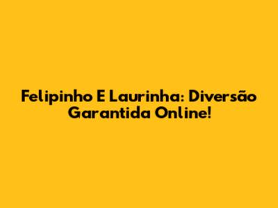 Felipinho E Laurinha: Diversão Garantida Online!