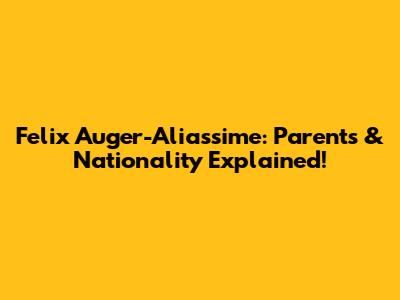 Felix Auger-Aliassime: Parents & Nationality Explained!