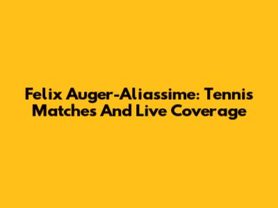 Felix Auger-Aliassime: Tennis Matches And Live Coverage