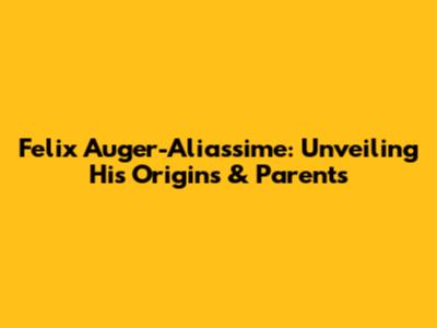 Felix Auger-Aliassime: Unveiling His Origins & Parents