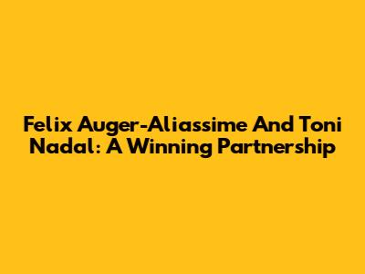 Felix Auger-Aliassime And Toni Nadal: A Winning Partnership
