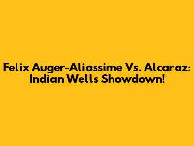 Felix Auger-Aliassime Vs. Alcaraz: Indian Wells Showdown!