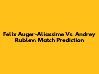 Felix Auger-Aliassime Vs. Andrey Rublev: Match Prediction