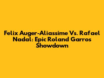 Felix Auger-Aliassime Vs. Rafael Nadal: Epic Roland Garros Showdown