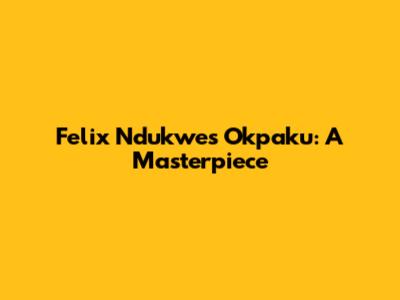Felix Ndukwe's Okpaku: A Masterpiece