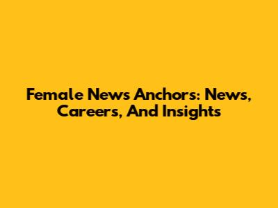 Female News Anchors: News, Careers, And Insights
