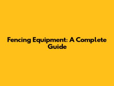 Fencing Equipment: A Complete Guide