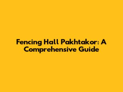 Fencing Hall Pakhtakor: A Comprehensive Guide