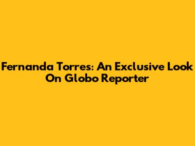 Fernanda Torres: An Exclusive Look On Globo Reporter