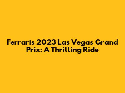 Ferrari's 2023 Las Vegas Grand Prix: A Thrilling Ride
