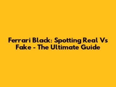 Ferrari Black: Spotting Real Vs Fake - The Ultimate Guide