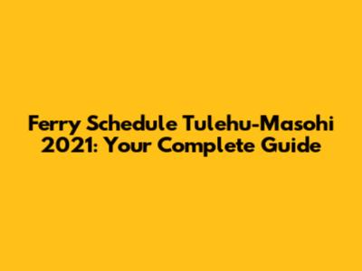 Ferry Schedule Tulehu-Masohi 2021: Your Complete Guide