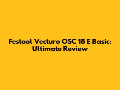 Festool Vecturo OSC 18 E Basic: Ultimate Review