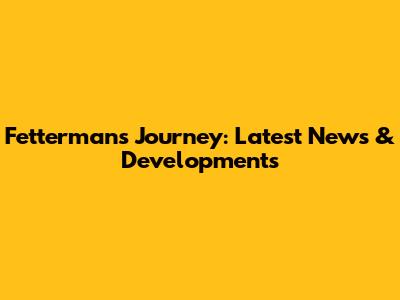 Fetterman's Journey: Latest News & Developments