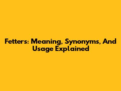 Fetters: Meaning, Synonyms, And Usage Explained