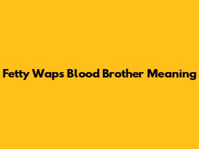 Fetty Wap's 'Blood Brother' Meaning
