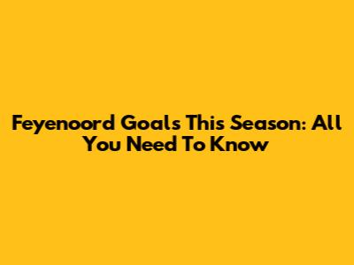 Feyenoord Goals This Season: All You Need To Know