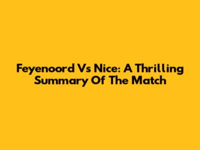 Feyenoord Vs Nice: A Thrilling Summary Of The Match
