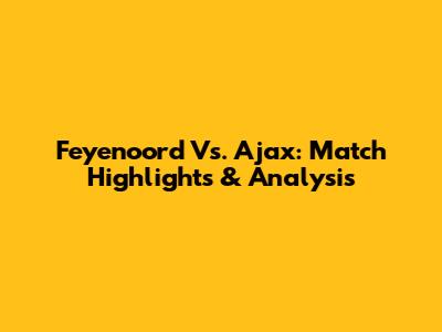 Feyenoord Vs. Ajax: Match Highlights & Analysis