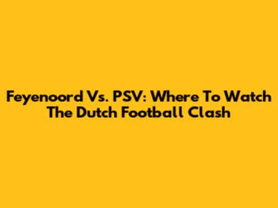 Feyenoord Vs. PSV: Where To Watch The Dutch Football Clash