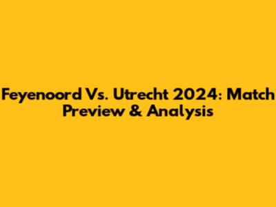 Feyenoord Vs. Utrecht 2024: Match Preview & Analysis