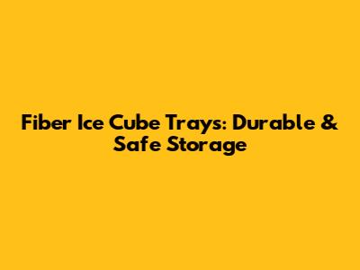 Fiber Ice Cube Trays: Durable & Safe Storage