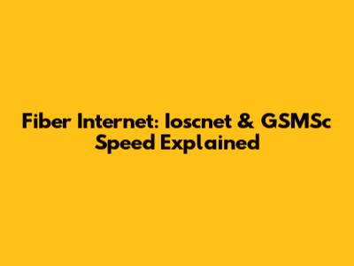 Fiber Internet: Ioscnet & GSMSc Speed Explained