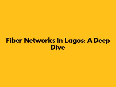 Fiber Networks In Lagos: A Deep Dive