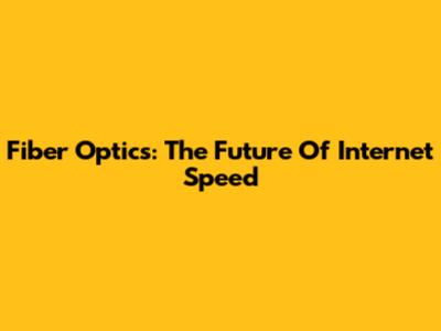 Fiber Optics: The Future Of Internet Speed
