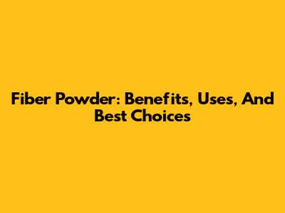 Fiber Powder: Benefits, Uses, And Best Choices