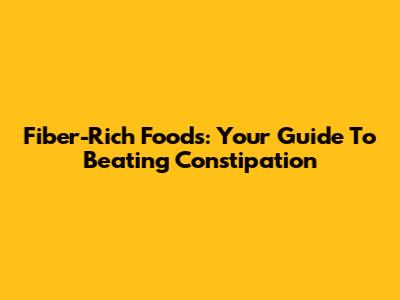 Fiber-Rich Foods: Your Guide To Beating Constipation