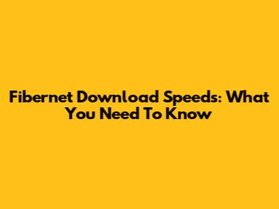 Fibernet Download Speeds: What You Need To Know