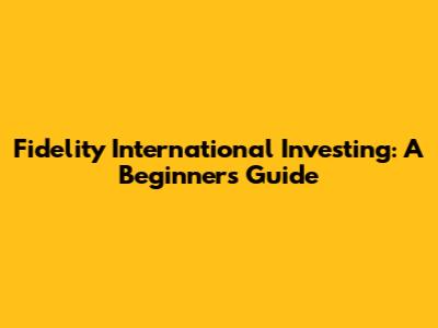 Fidelity International Investing: A Beginner's Guide