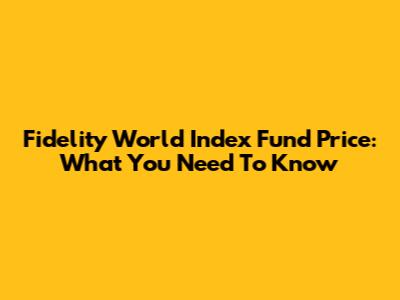 Fidelity World Index Fund Price: What You Need To Know