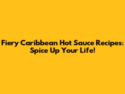 Fiery Caribbean Hot Sauce Recipes: Spice Up Your Life!