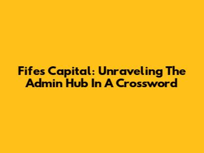Fife's Capital: Unraveling The Admin Hub In A Crossword