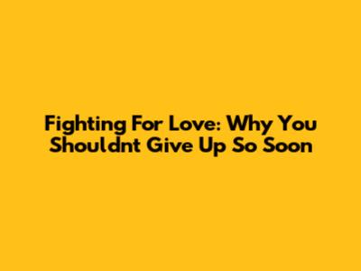 Fighting For Love: Why You Shouldn't Give Up So Soon