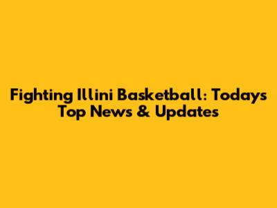 Fighting Illini Basketball: Today's Top News & Updates